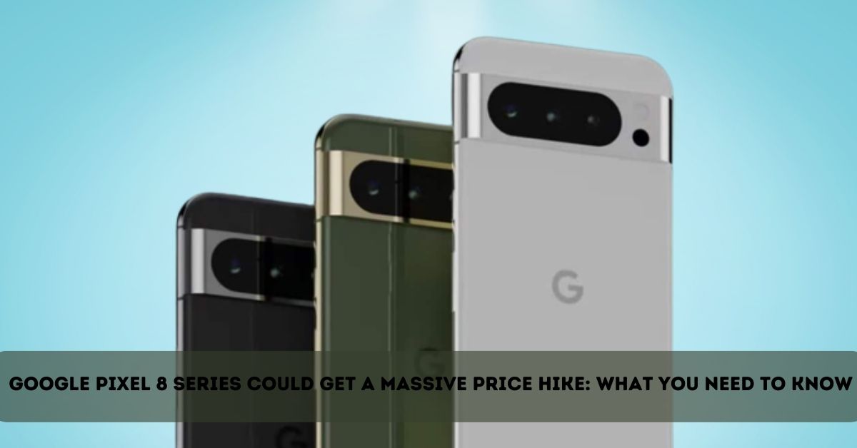 Google Pixel 8 Series Could Get a Massive Price Hike: